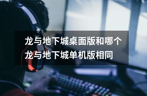 龙与地下城桌面版和哪个龙与地下城单机版相同-第1张-游戏信息-龙启网