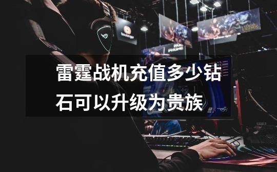 雷霆战机充值多少钻石可以升级为贵族-第1张-游戏信息-龙启网