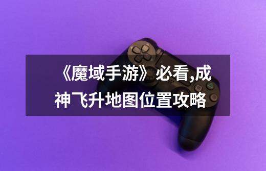 《魔域手游》必看,成神飞升地图位置攻略-第1张-游戏信息-龙启网