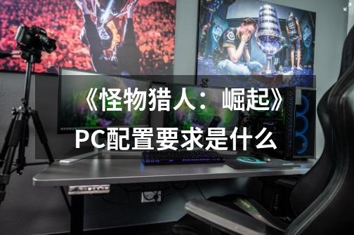 《怪物猎人:崛起》PC配置要求是什么-第1张-游戏信息-龙启网