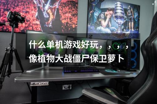 什么单机游戏好玩,,,,像植物大战僵尸保卫萝卜-第1张-游戏信息-龙启网