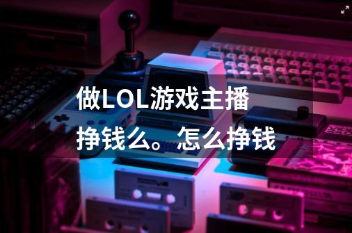 做LOL游戏主播 挣钱么。怎么挣钱-第1张-游戏信息-龙启网