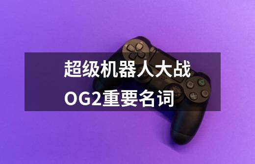 超级机器人大战OG2重要名词-第1张-游戏信息-龙启网