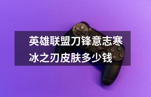 英雄联盟刀锋意志寒冰之刃皮肤多少钱-第1张-游戏信息-龙启网