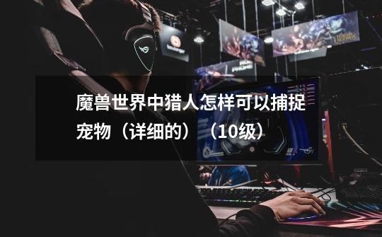 魔兽世界中猎人怎样可以捕捉宠物(详细的)(10级)-第1张-游戏信息-龙启网