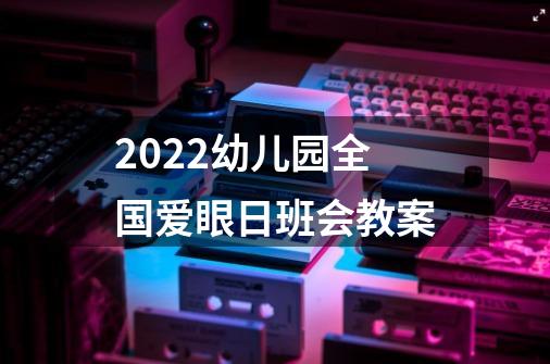 2022幼儿园全国爱眼日班会教案-第1张-游戏信息-龙启网
