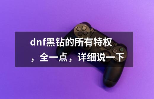 dnf黑钻的所有特权,全一点,详细说一下-第1张-游戏信息-龙启网