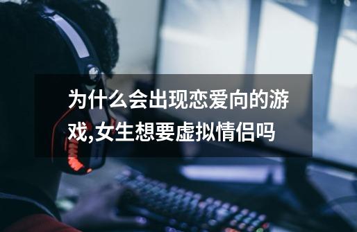 为什么会出现恋爱向的游戏,女生想要虚拟情侣吗-第1张-游戏信息-龙启网