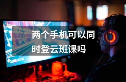 两个手机可以同时登云班课吗-第1张-游戏信息-龙启网