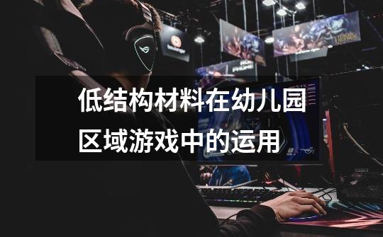 低结构材料在幼儿园区域游戏中的运用-第1张-游戏信息-龙启网
