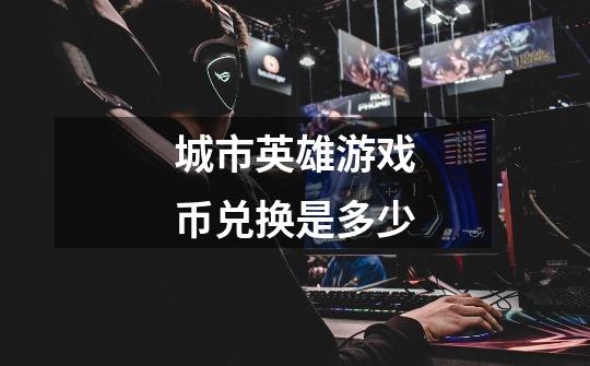 城市英雄游戏币兑换是多少-第1张-游戏信息-龙启网