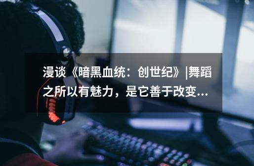 漫谈《暗黑血统:创世纪》|舞蹈之所以有魅力,是它善于改变姿态-第1张-游戏信息-龙启网
