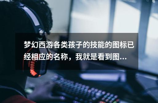 梦幻西游各类孩子的技能的图标已经相应的名称，我就是看到图标不知道是哪个技能-第1张-游戏信息-龙启网