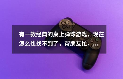 有一款经典的桌上弹球游戏，现在怎么也找不到了，帮朋友忙，请大家帮我找找，英文是以D 字开头的，多谢了-第1张-游戏信息-龙启网
