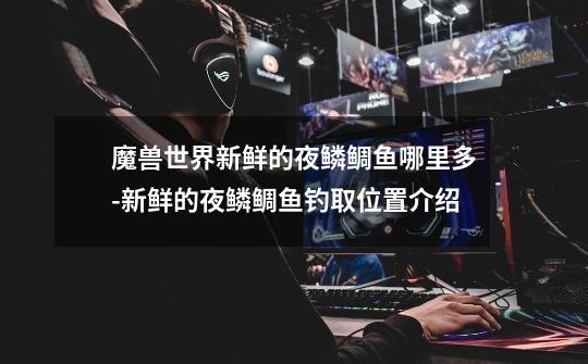 魔兽世界新鲜的夜鳞鲷鱼哪里多-新鲜的夜鳞鲷鱼钓取位置介绍-第1张-游戏信息-龙启网