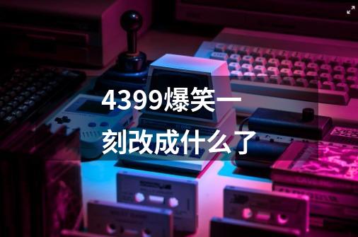 4399爆笑一刻改成什么了-第1张-游戏信息-龙启网