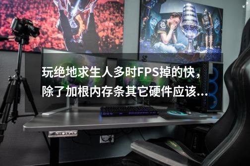 玩绝地求生人多时FPS掉的快,除了加根内存条其它硬件应该没问题吧-第1张-游戏信息-龙启网
