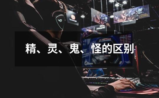 精、灵、鬼、怪的区别-第1张-游戏信息-龙启网