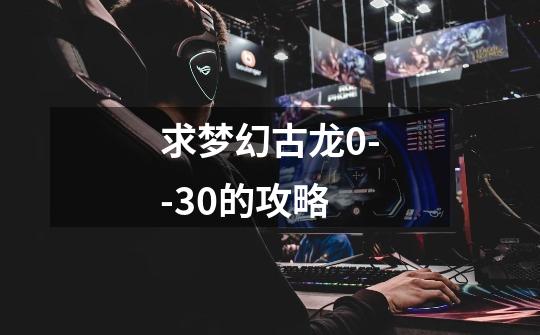 求梦幻古龙0--30的攻略-第1张-游戏信息-龙启网