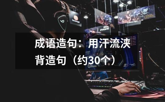 成语造句:用汗流浃背造句(约30个)-第1张-游戏信息-龙启网