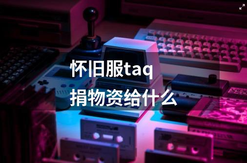 怀旧服taq捐物资给什么-第1张-游戏信息-龙启网