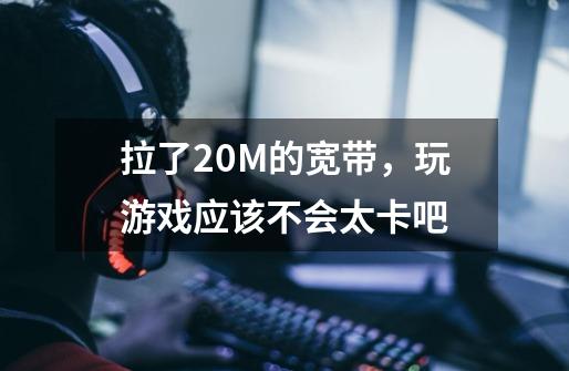 拉了20M的宽带，玩游戏应该不会太卡吧-第1张-游戏信息-龙启网
