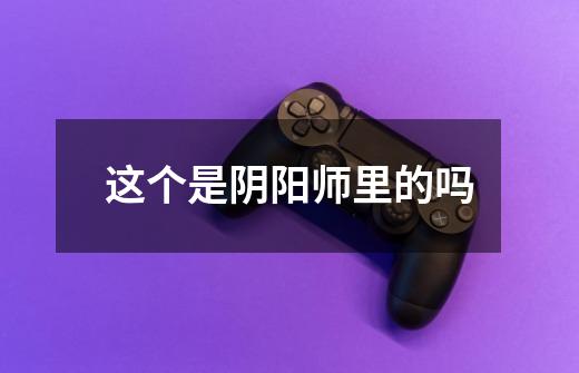这个是阴阳师里的吗-第1张-游戏信息-龙启网