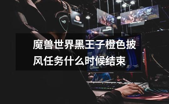 魔兽世界黑王子橙色披风任务什么时候结束-第1张-游戏信息-龙启网