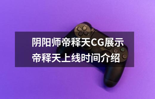 阴阳师帝释天CG展示帝释天上线时间介绍-第1张-游戏信息-龙启网