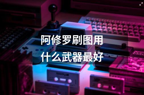 阿修罗刷图用什么武器最好-第1张-游戏信息-龙启网