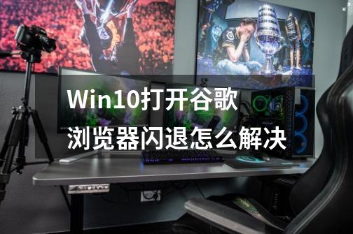 Win10打开谷歌浏览器闪退怎么解决-第1张-游戏信息-龙启网