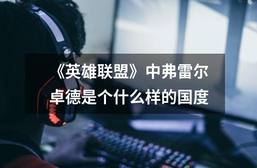 《英雄联盟》中弗雷尔卓德是个什么样的国度-第1张-游戏信息-龙启网