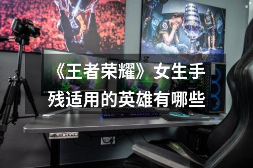 《王者荣耀》女生手残适用的英雄有哪些-第1张-游戏信息-龙启网