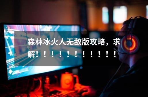 森林冰火人无敌版攻略,求解!!!!!!!!!!!-第1张-游戏信息-龙启网