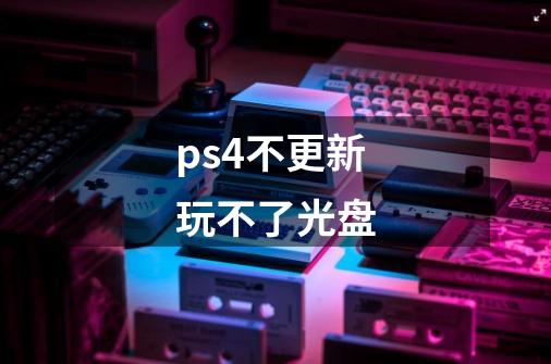 ps4不更新玩不了光盘-第1张-游戏信息-龙启网