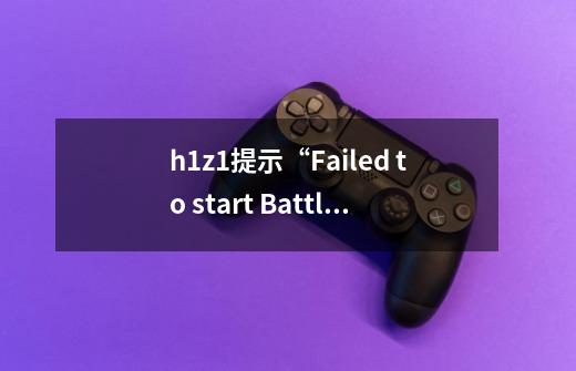 h1z1提示“Failed to start BattlEye Service ”怎么办-第1张-游戏信息-龙启网