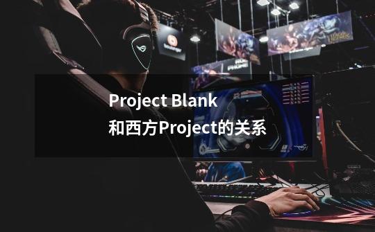 Project Blank和西方Project的关系-第1张-游戏信息-龙启网