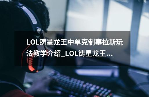 LOL铸星龙王中单克制塞拉斯玩法教学介绍_LOL铸星龙王中单克制塞拉斯玩法教学是什么-第1张-游戏信息-龙启网