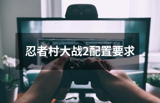 忍者村大战2配置要求-第1张-游戏信息-龙启网