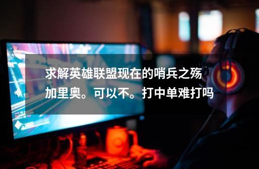 求解英雄联盟现在的哨兵之殇 加里奥。可以不。打中单难打吗-第1张-游戏信息-龙启网