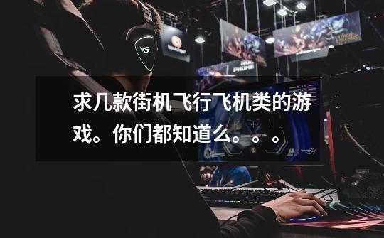 求几款街机飞行飞机类的游戏。你们都知道么。。。-第1张-游戏信息-龙启网