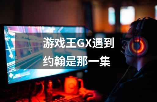 游戏王GX遇到约翰是那一集-第1张-游戏信息-龙启网