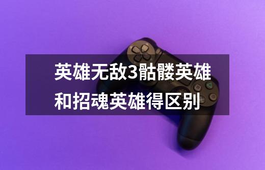 英雄无敌3骷髅英雄和招魂英雄得区别-第1张-游戏信息-龙启网