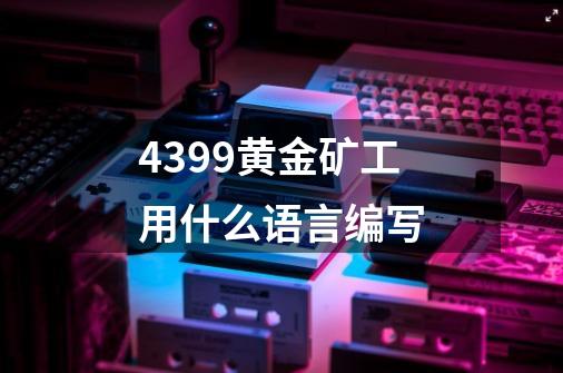 4399黄金矿工用什么语言编写-第1张-游戏信息-龙启网
