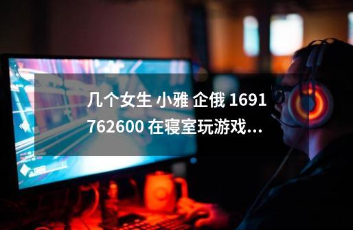 几个女生 小雅 企俄 1691762600 在寝室玩游戏,有哪些游戏可以玩啊-第1张-游戏信息-龙启网