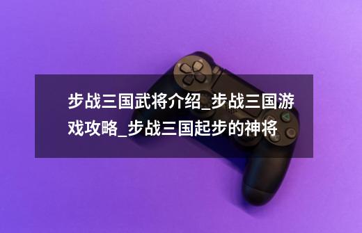 步战三国武将介绍_步战三国游戏攻略_步战三国起步的神将-第1张-游戏信息-龙启网