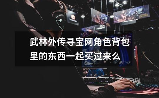 武林外传寻宝网角色背包里的东西一起买过来么-第1张-游戏信息-龙启网