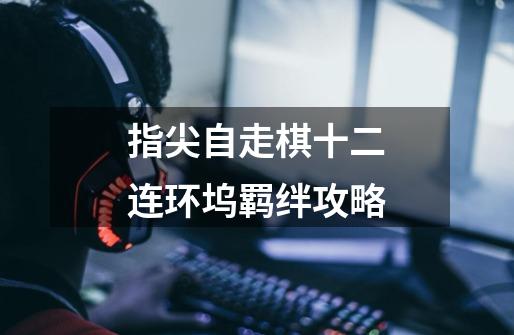 指尖自走棋十二连环坞羁绊攻略-第1张-游戏信息-龙启网