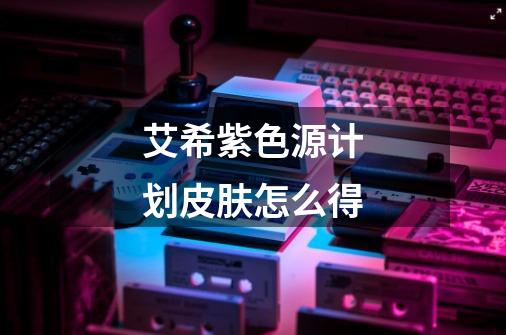 艾希紫色源计划皮肤怎么得-第1张-游戏信息-龙启网