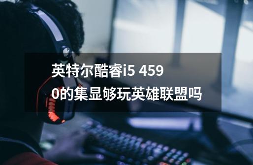 英特尔酷睿i5 4590的集显够玩英雄联盟吗-第1张-游戏信息-龙启网
